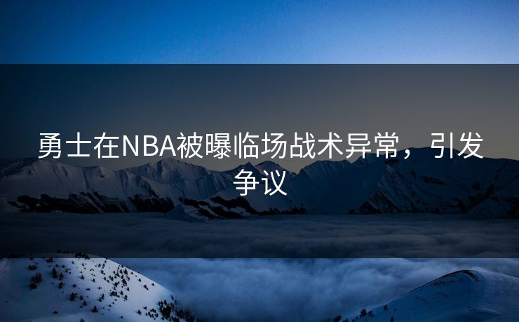 勇士在NBA被曝临场战术异常,引发争议