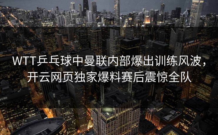 WTT乒乓球中曼联内部爆出训练风波,开云网页独家爆料赛后震惊全队