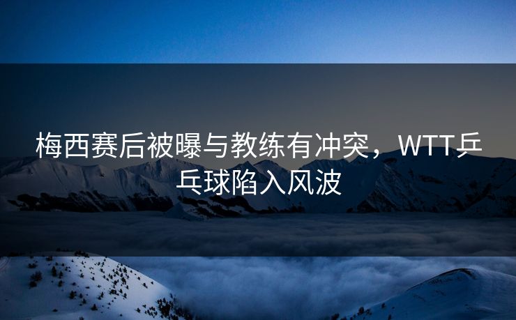 梅西赛后被曝与教练有冲突,WTT乒乓球陷入风波