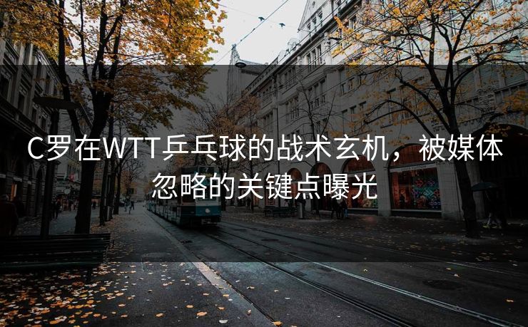 C罗在WTT乒乓球的战术玄机,被媒体忽略的关键点曝光