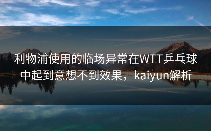 利物浦使用的临场异常在WTT乒乓球中起到意想不到效果，kaiyun解析