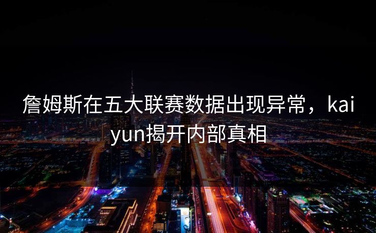 詹姆斯在五大联赛数据出现异常，kaiyun揭开内部真相