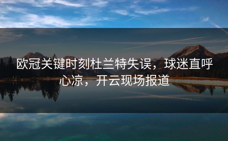 欧冠关键时刻杜兰特失误，球迷直呼心凉，开云现场报道