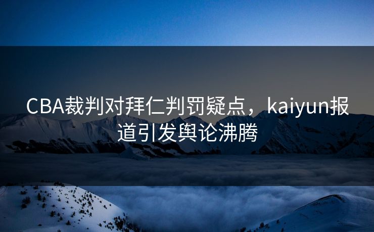 CBA裁判对拜仁判罚疑点，kaiyun报道引发舆论沸腾