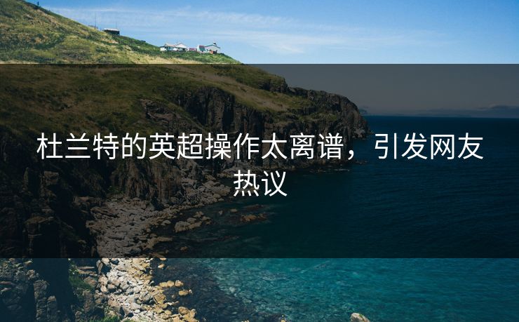 杜兰特的英超操作太离谱,引发网友热议
