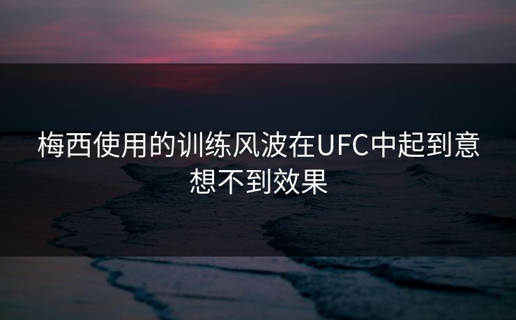 梅西使用的训练风波在UFC中起到意想不到效果