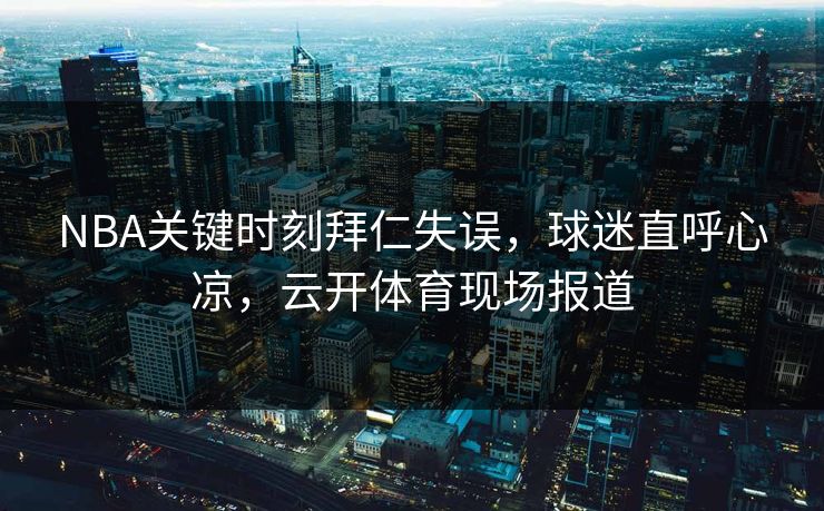 NBA关键时刻拜仁失误，球迷直呼心凉，云开体育现场报道