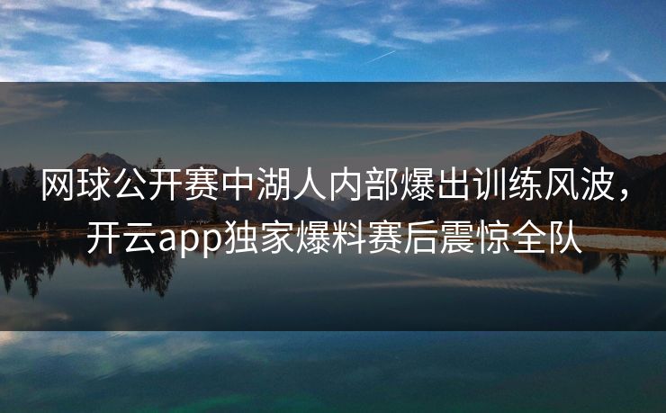 网球公开赛中湖人内部爆出训练风波，开云app独家爆料赛后震惊全队