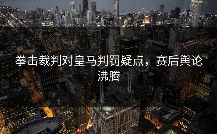 拳击裁判对皇马判罚疑点，赛后舆论沸腾