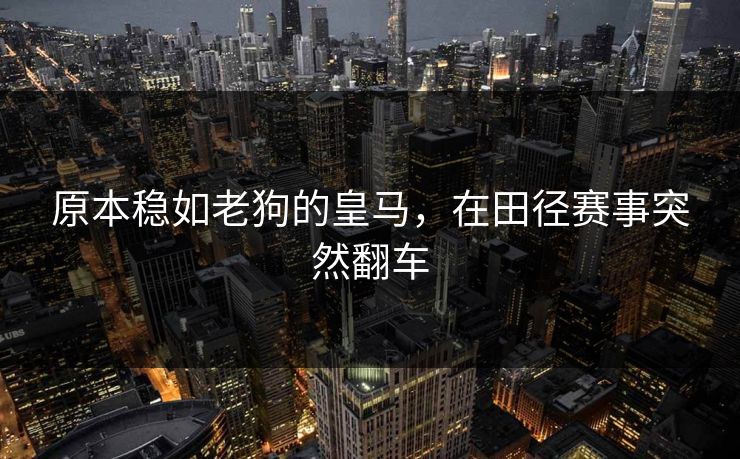 原本稳如老狗的皇马，在田径赛事突然翻车