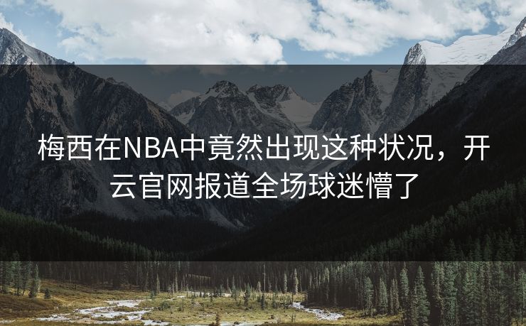 梅西在NBA中竟然出现这种状况，开云官网报道全场球迷懵了