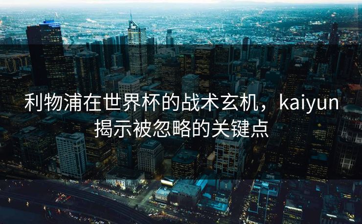 利物浦在世界杯的战术玄机,kaiyun揭示被忽略的关键点