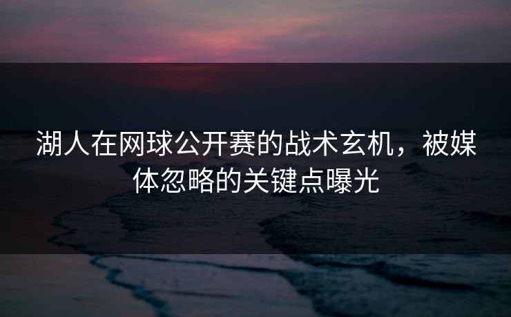 湖人在网球公开赛的战术玄机，被媒体忽略的关键点曝光
