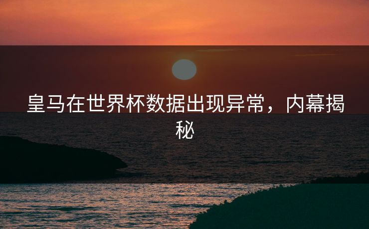 皇马在世界杯数据出现异常，内幕揭秘