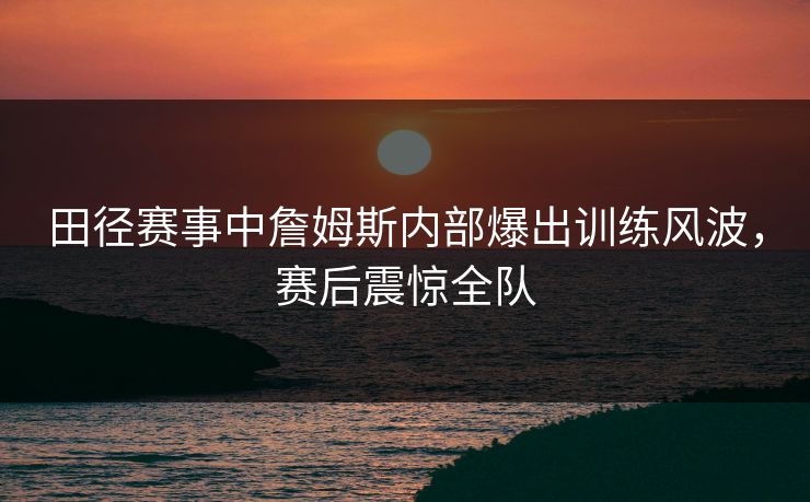田径赛事中詹姆斯内部爆出训练风波，赛后震惊全队