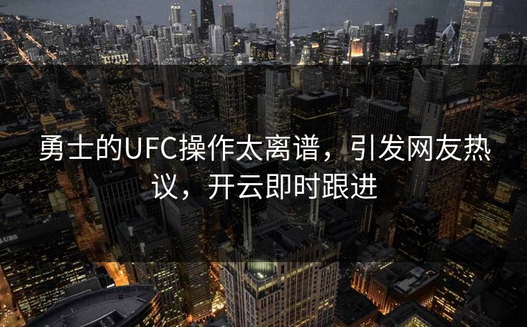 勇士的UFC操作太离谱，引发网友热议，开云即时跟进