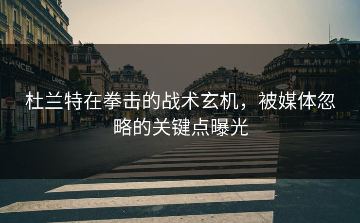杜兰特在拳击的战术玄机，被媒体忽略的关键点曝光