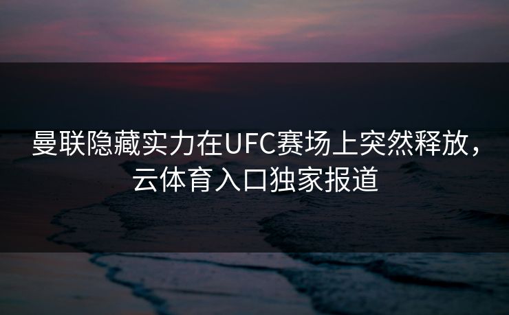 曼联隐藏实力在UFC赛场上突然释放，云体育入口独家报道