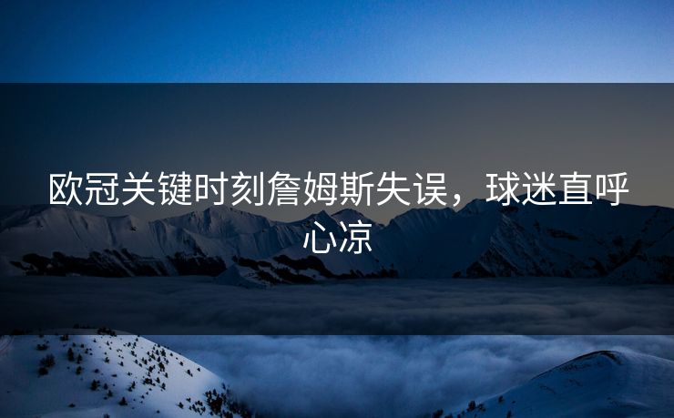 欧冠关键时刻詹姆斯失误，球迷直呼心凉