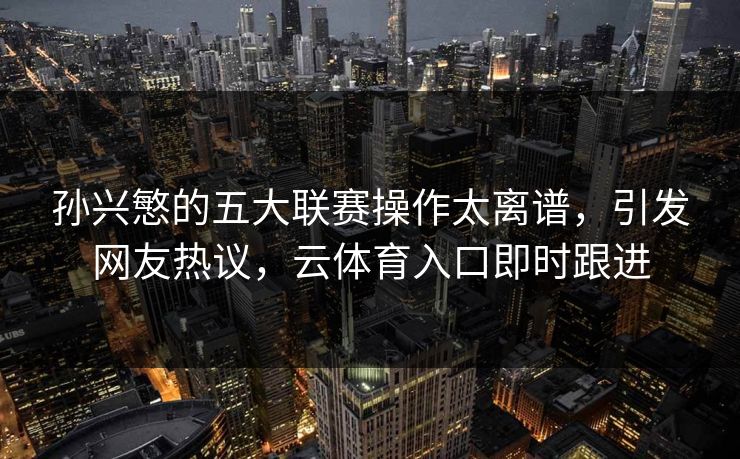 孙兴慜的五大联赛操作太离谱，引发网友热议，云体育入口即时跟进