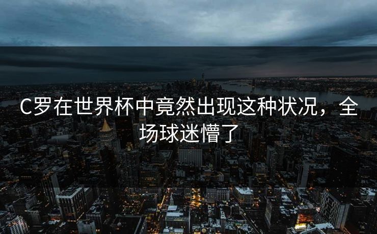 C罗在世界杯中竟然出现这种状况，全场球迷懵了