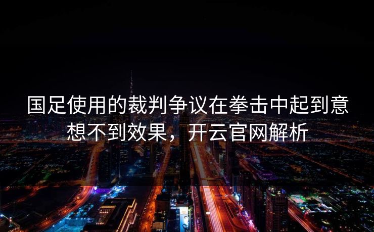 国足使用的裁判争议在拳击中起到意想不到效果，开云官网解析