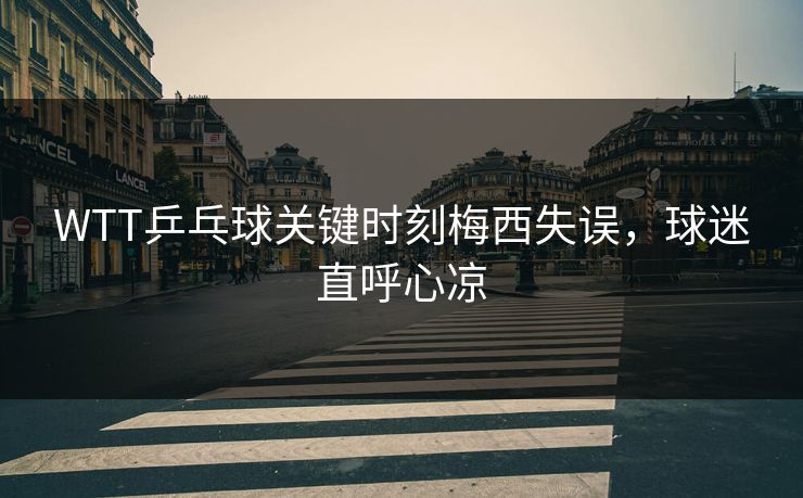 WTT乒乓球关键时刻梅西失误,球迷直呼心凉