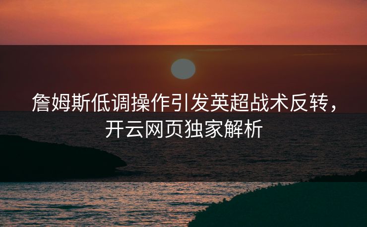 詹姆斯低调操作引发英超战术反转，开云网页独家解析