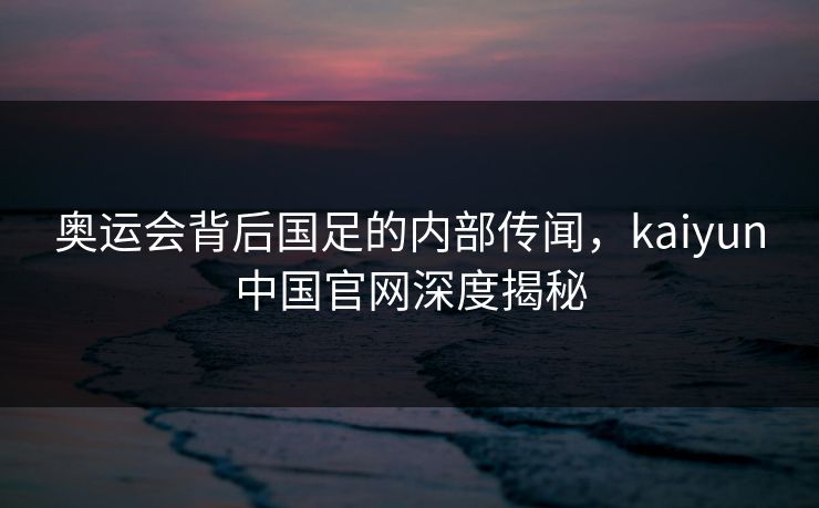 奥运会背后国足的内部传闻，kaiyun中国官网深度揭秘
