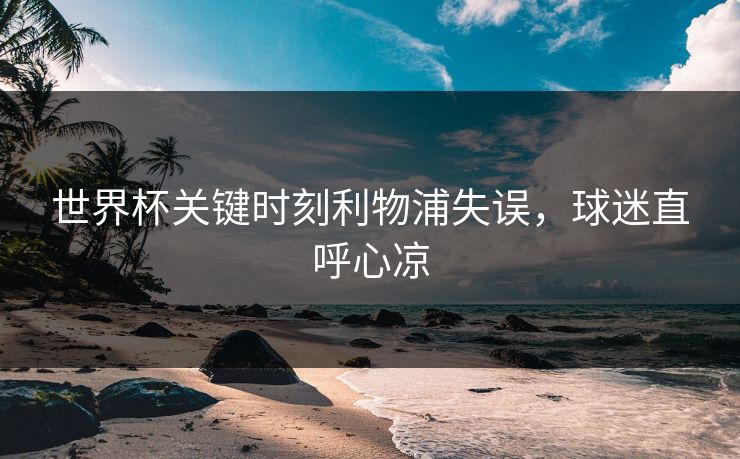 世界杯关键时刻利物浦失误，球迷直呼心凉