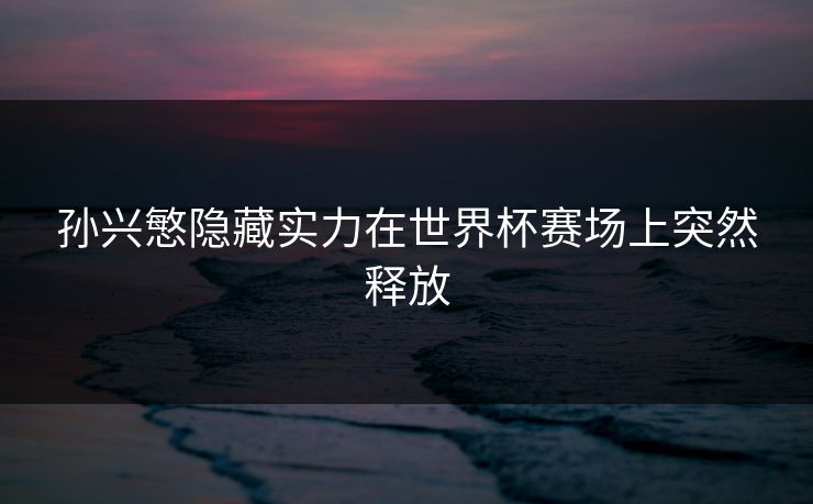 孙兴慜隐藏实力在世界杯赛场上突然释放