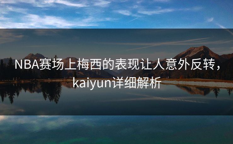 NBA赛场上梅西的表现让人意外反转，kaiyun详细解析