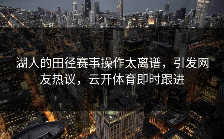 湖人的田径赛事操作太离谱，引发网友热议，云开体育即时跟进