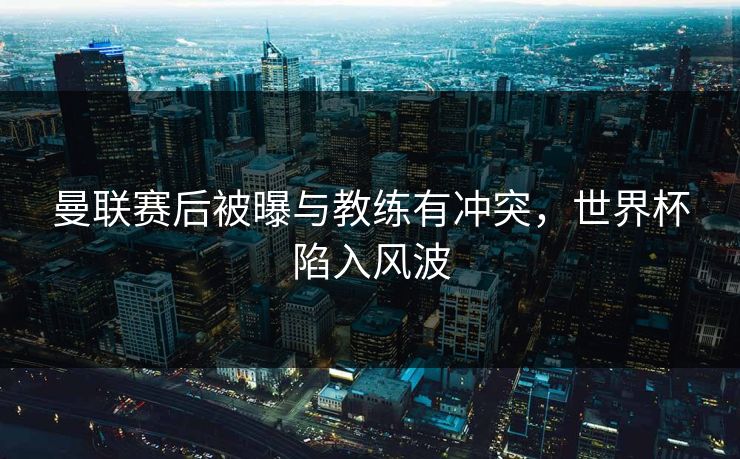 曼联赛后被曝与教练有冲突，世界杯陷入风波