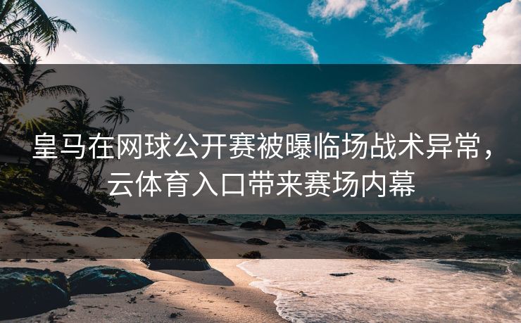 皇马在网球公开赛被曝临场战术异常，云体育入口带来赛场内幕