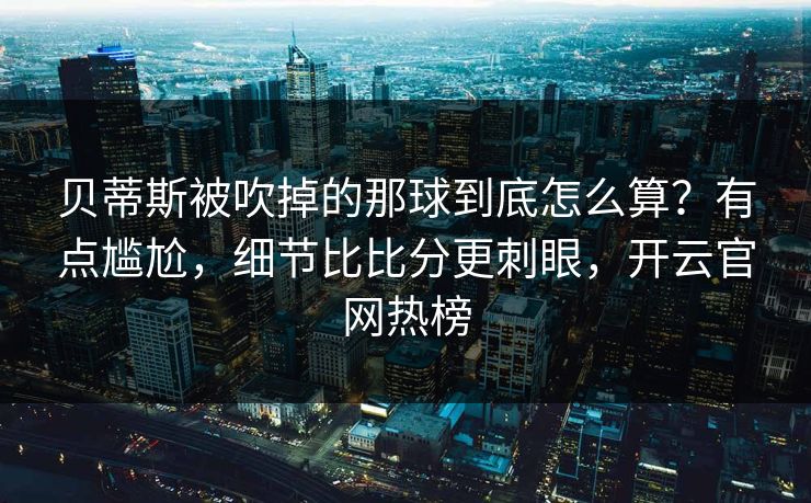 贝蒂斯被吹掉的那球到底怎么算？有点尴尬，细节比比分更刺眼，开云官网热榜