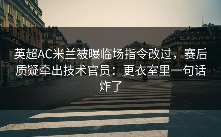 英超AC米兰被曝临场指令改过,赛后质疑牵出技术官员:更衣室里一句话炸了