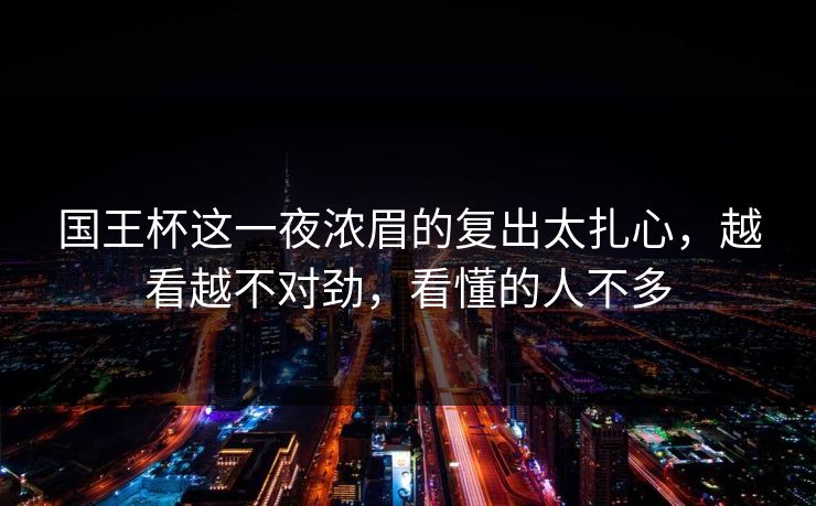 国王杯这一夜浓眉的复出太扎心，越看越不对劲，看懂的人不多