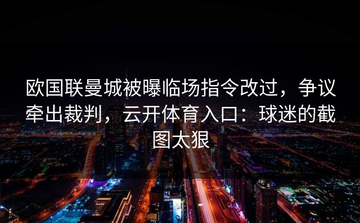 欧国联曼城被曝临场指令改过，争议牵出裁判，云开体育入口：球迷的截图太狠